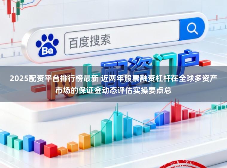 2025配资平台排行榜最新 近两年股票融资杠杆在全球多资产市场的保证金动态评估实操要点总