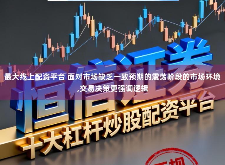 最大线上配资平台 面对市场缺乏一致预期的震荡阶段的市场环境,交易决策更强调逻辑