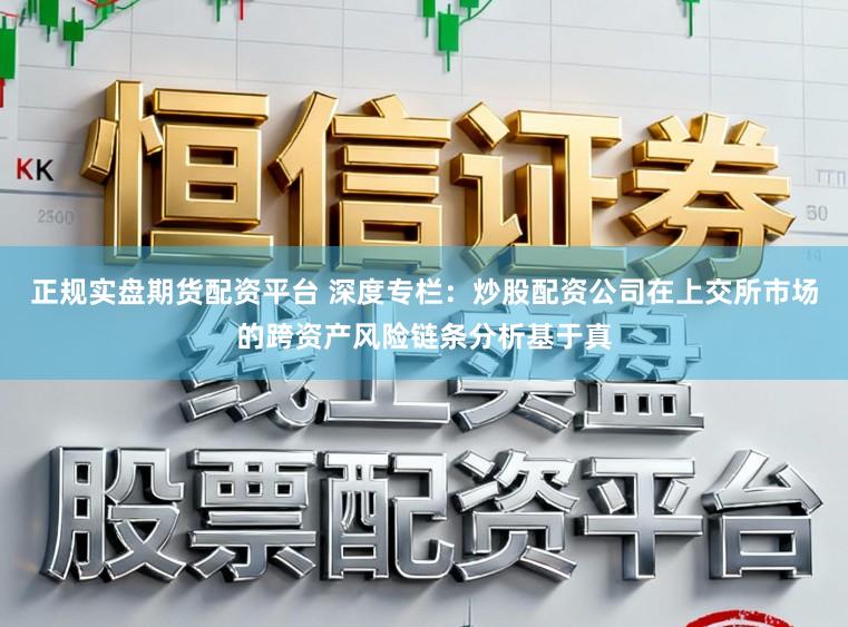 正规实盘期货配资平台 深度专栏：炒股配资公司在上交所市场的跨资产风险链条分析基于真