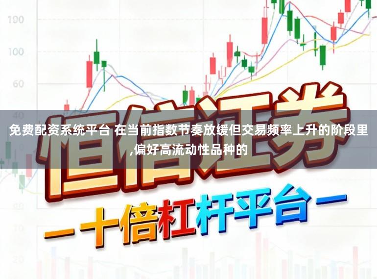 免费配资系统平台 在当前指数节奏放缓但交易频率上升的阶段里,偏好高流动性品种的