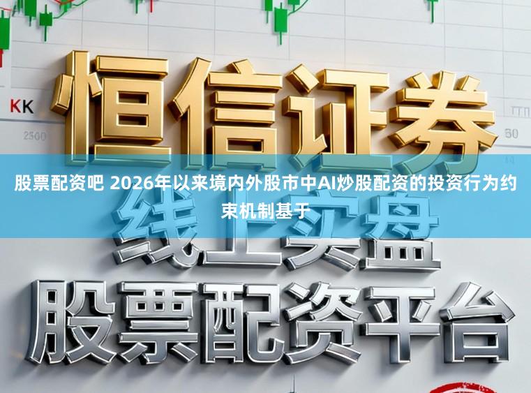股票配资吧 2026年以来境内外股市中AI炒股配资的投资行为约束机制基于
