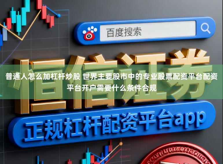 普通人怎么加杠杆炒股 世界主要股市中的专业股票配资平台配资平台开户需要什么条件合规