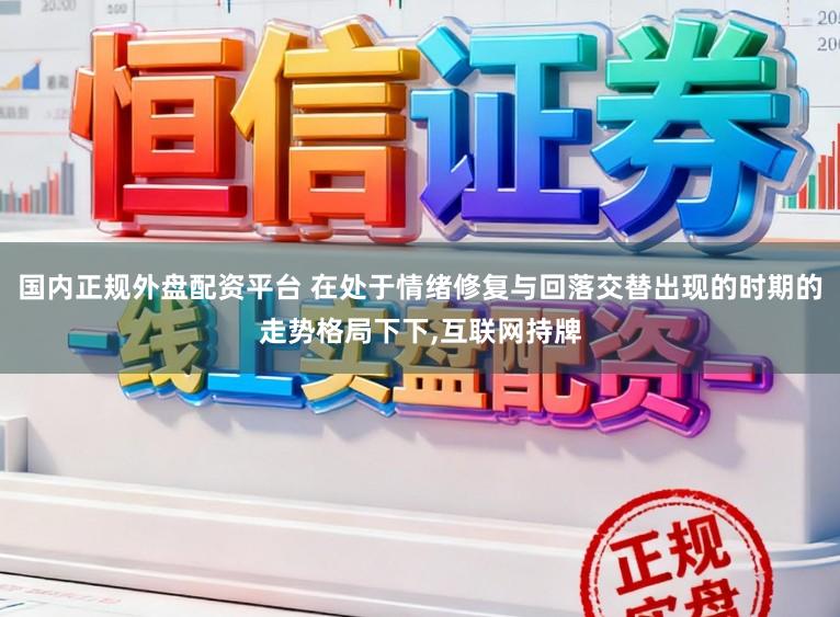 国内正规外盘配资平台 在处于情绪修复与回落交替出现的时期的走势格局下下,互联网持牌