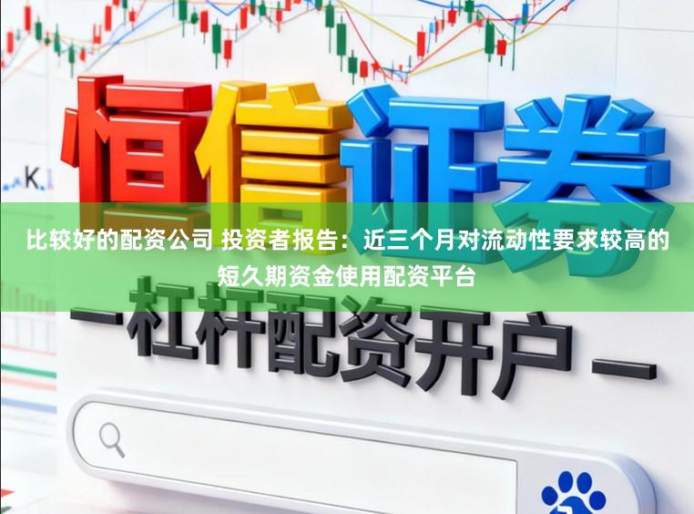 比较好的配资公司 投资者报告：近三个月对流动性要求较高的短久期资金使用配资平台