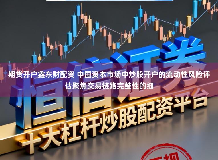 期货开户鑫东财配资 中国资本市场中炒股开户的流动性风险评估聚焦交易链路完整性的细