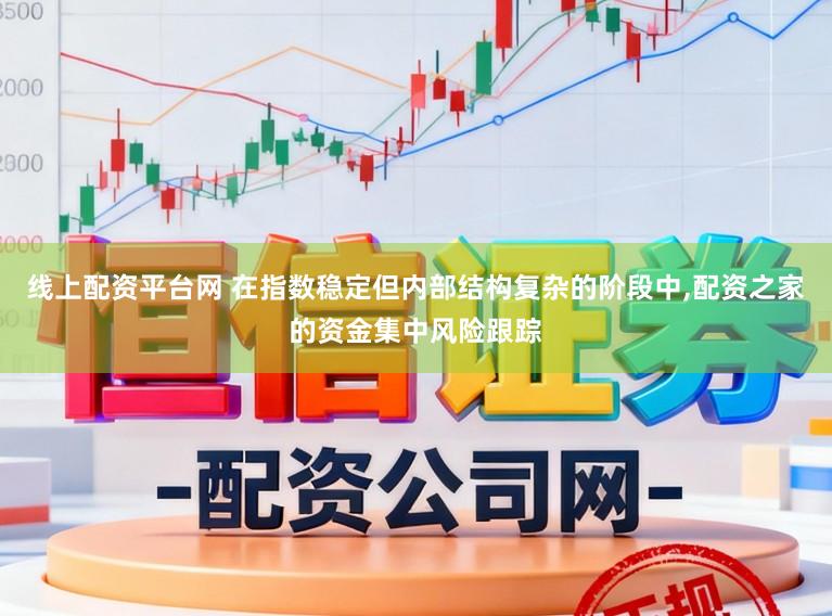 线上配资平台网 在指数稳定但内部结构复杂的阶段中,配资之家的资金集中风险跟踪