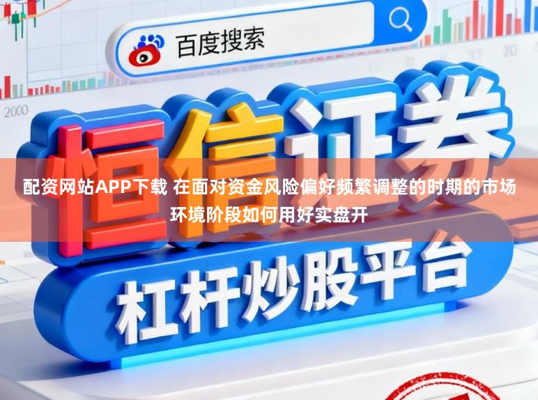 配资网站APP下载 在面对资金风险偏好频繁调整的时期的市场环境阶段如何用好实盘开