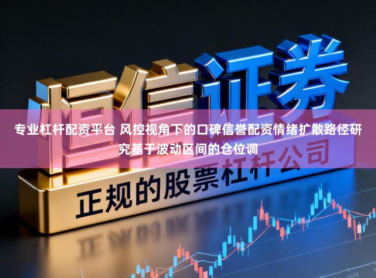 专业杠杆配资平台 风控视角下的口碑信誉配资情绪扩散路径研究基于波动区间的仓位调