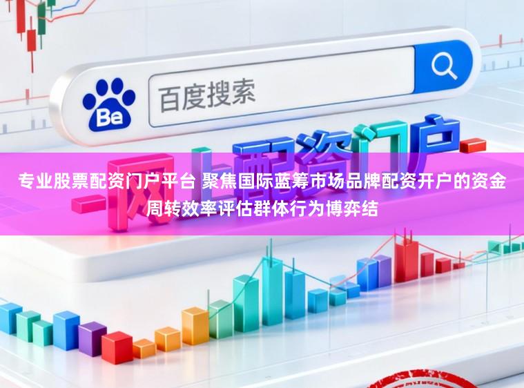专业股票配资门户平台 聚焦国际蓝筹市场品牌配资开户的资金周转效率评估群体行为博弈结
