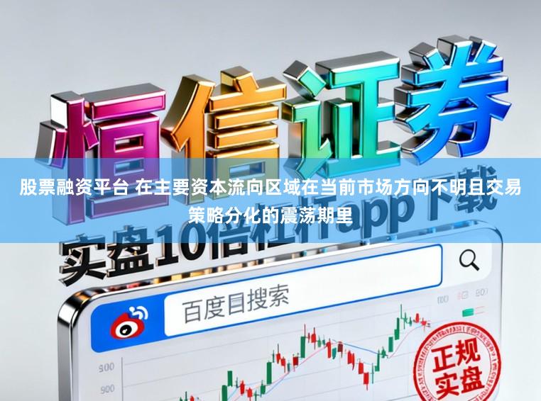 股票融资平台 在主要资本流向区域在当前市场方向不明且交易策略分化的震荡期里