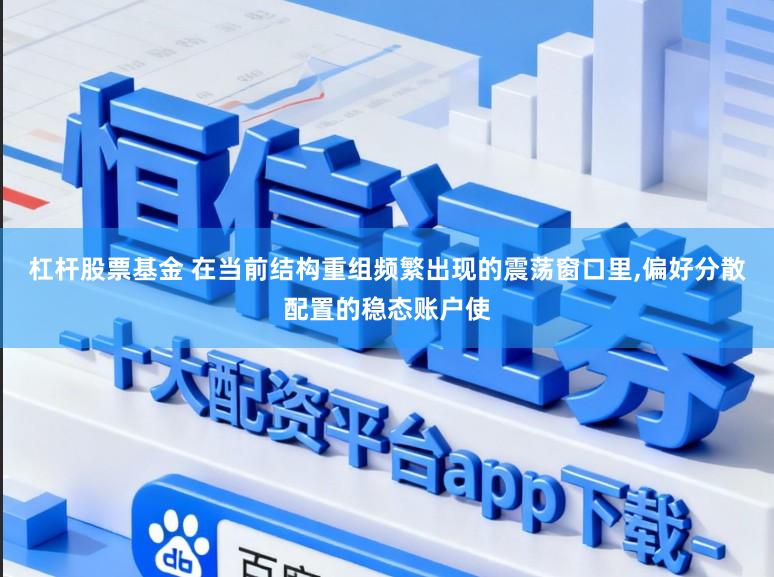 杠杆股票基金 在当前结构重组频繁出现的震荡窗口里,偏好分散配置的稳态账户使