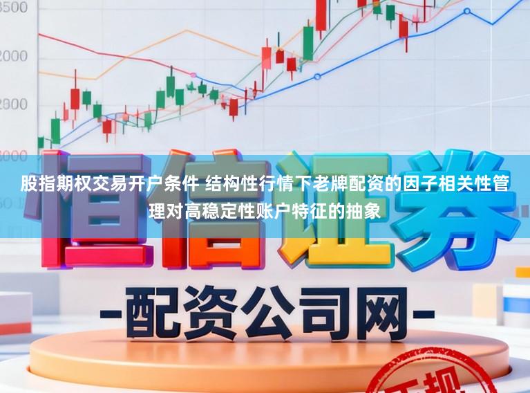 股指期权交易开户条件 结构性行情下老牌配资的因子相关性管理对高稳定性账户特征的抽象