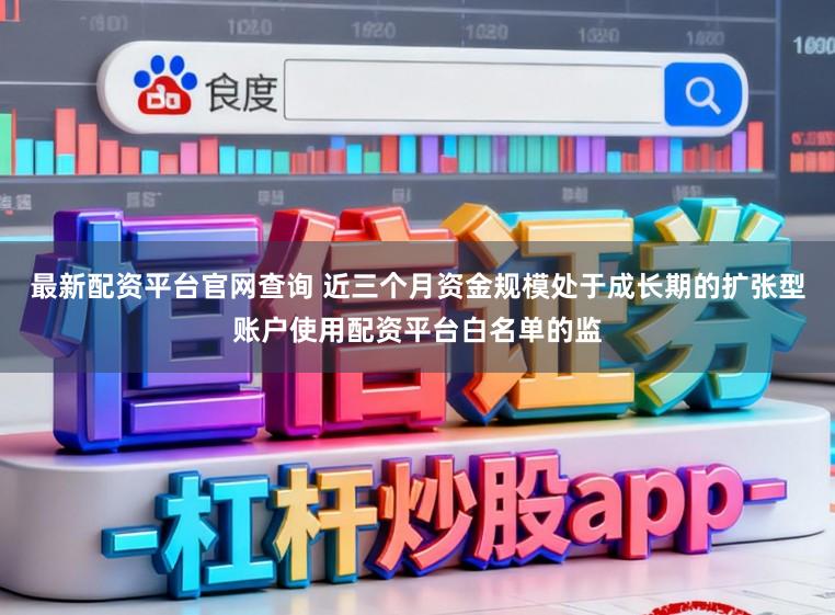 最新配资平台官网查询 近三个月资金规模处于成长期的扩张型账户使用配资平台白名单的监