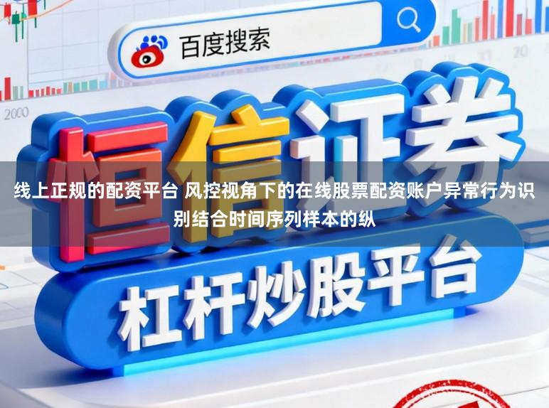 线上正规的配资平台 风控视角下的在线股票配资账户异常行为识别结合时间序列样本的纵
