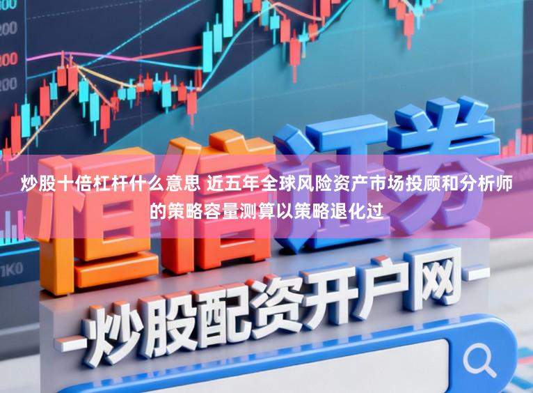 炒股十倍杠杆什么意思 近五年全球风险资产市场投顾和分析师的策略容量测算以策略退化过
