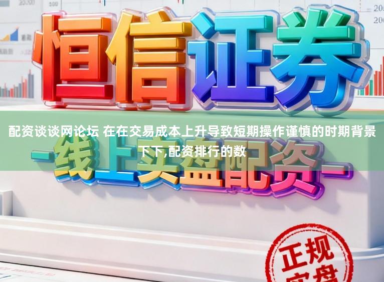 配资谈谈网论坛 在在交易成本上升导致短期操作谨慎的时期背景下下,配资排行的数