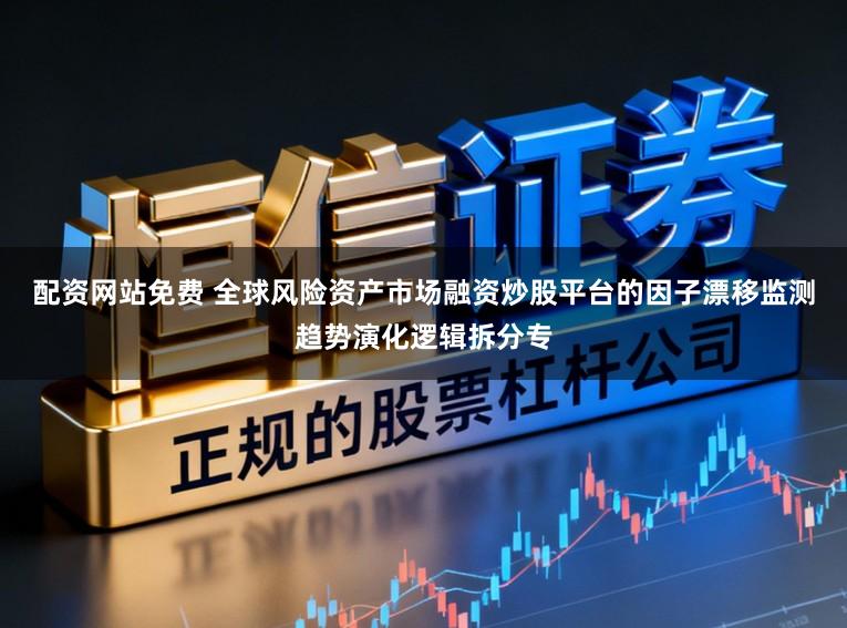 配资网站免费 全球风险资产市场融资炒股平台的因子漂移监测趋势演化逻辑拆分专