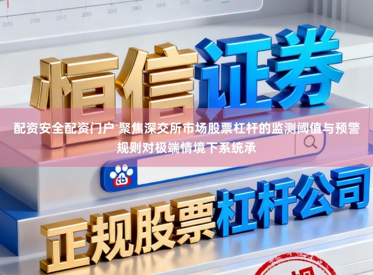 配资安全配资门户 聚焦深交所市场股票杠杆的监测阈值与预警规则对极端情境下系统承