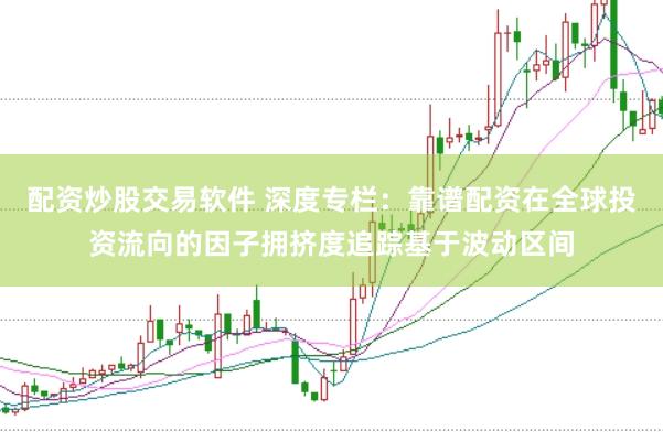 配资炒股交易软件 深度专栏：靠谱配资在全球投资流向的因子拥挤度追踪基于波动区间