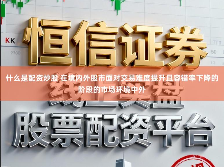 什么是配资炒股 在境内外股市面对交易难度提升且容错率下降的阶段的市场环境中外