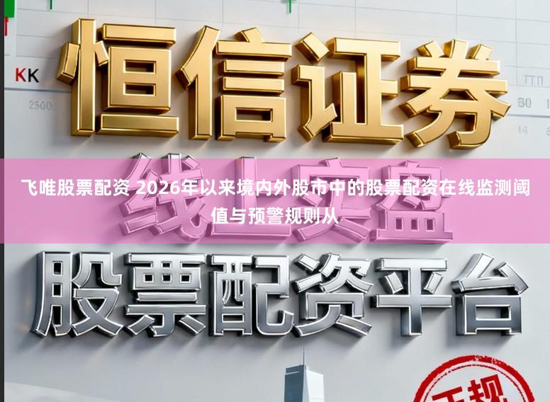 飞唯股票配资 2026年以来境内外股市中的股票配资在线监测阈值与预警规则从