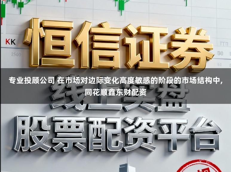 专业投顾公司 在市场对边际变化高度敏感的阶段的市场结构中,同花顺鑫东财配资