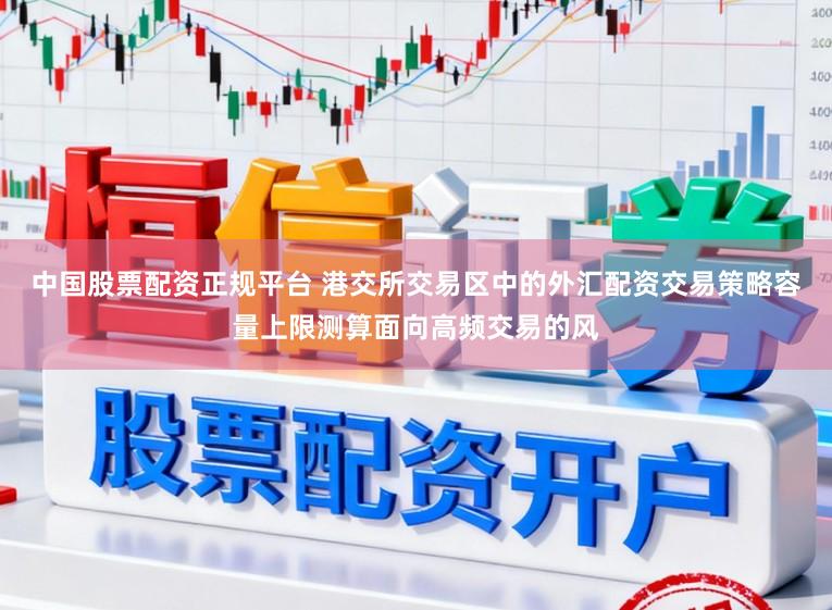 中国股票配资正规平台 港交所交易区中的外汇配资交易策略容量上限测算面向高频交易的风