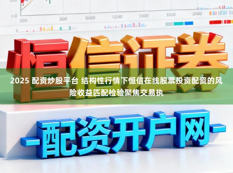 2025 配资炒股平台 结构性行情下恒信在线股票投资配资的风险收益匹配检验聚焦交易执