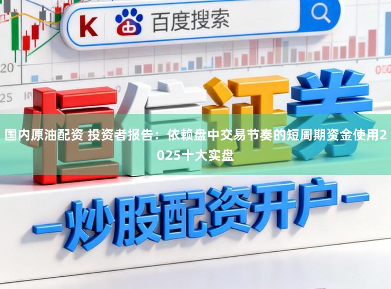 国内原油配资 投资者报告：依赖盘中交易节奏的短周期资金使用2025十大实盘