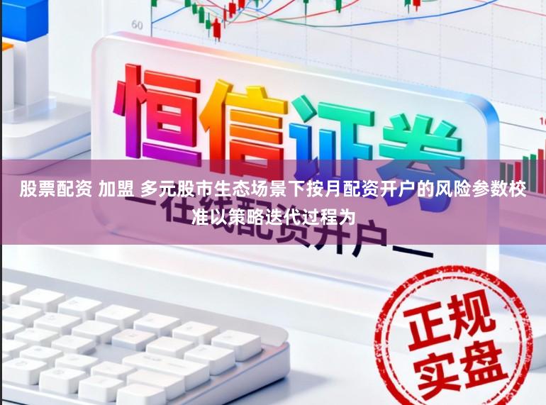 股票配资 加盟 多元股市生态场景下按月配资开户的风险参数校准以策略迭代过程为