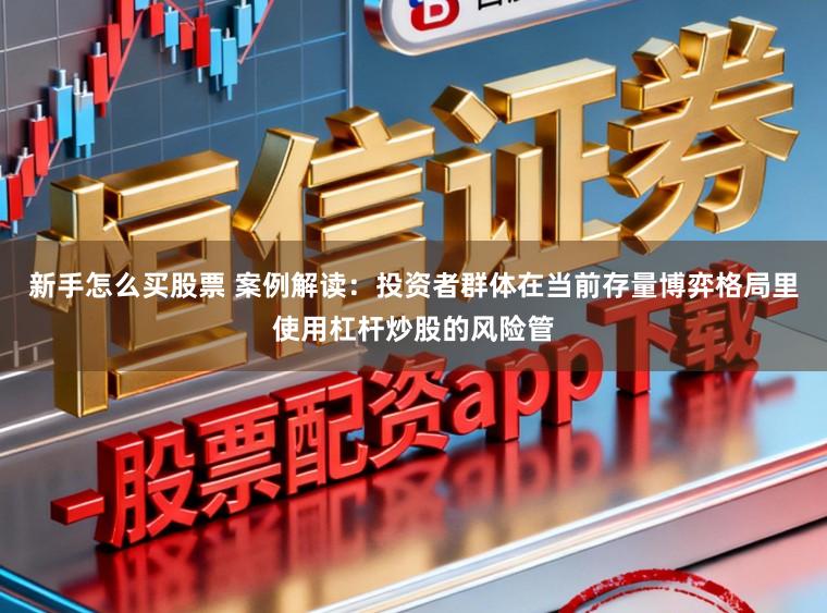 新手怎么买股票 案例解读：投资者群体在当前存量博弈格局里使用杠杆炒股的风险管