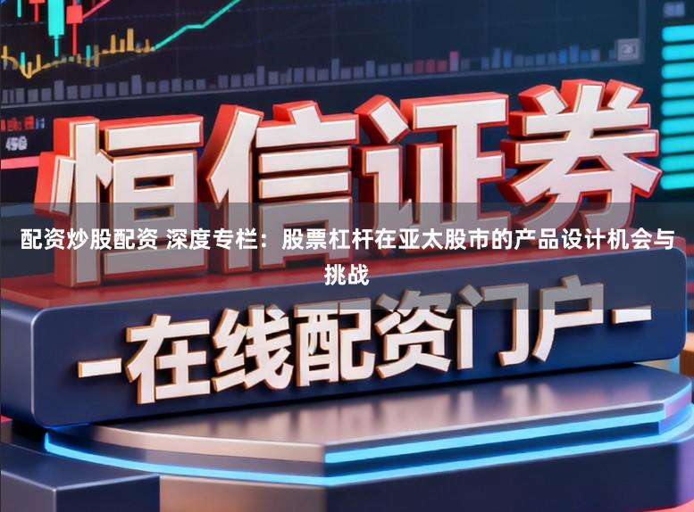 配资炒股配资 深度专栏：股票杠杆在亚太股市的产品设计机会与挑战