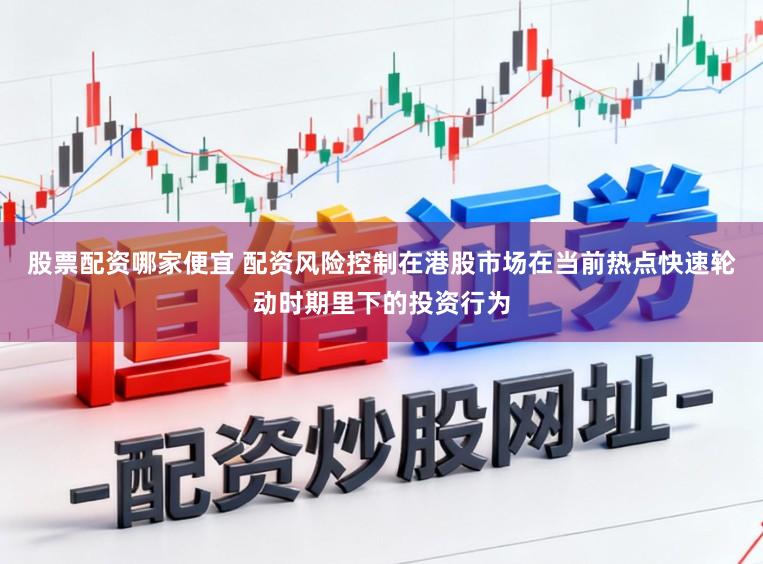 股票配资哪家便宜 配资风险控制在港股市场在当前热点快速轮动时期里下的投资行为