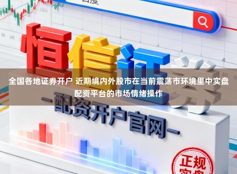 全国各地证券开户 近期境内外股市在当前震荡市环境里中实盘配资平台的市场情绪操作