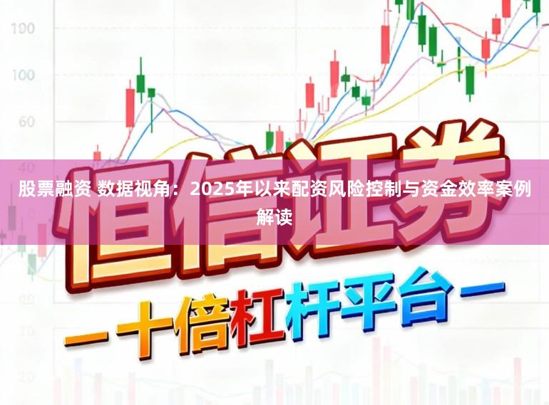 股票融资 数据视角：2025年以来配资风险控制与资金效率案例解读
