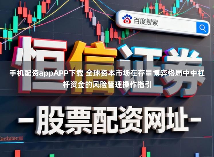 手机配资appAPP下载 全球资本市场在存量博弈格局中中杠杆资金的风险管理操作指引