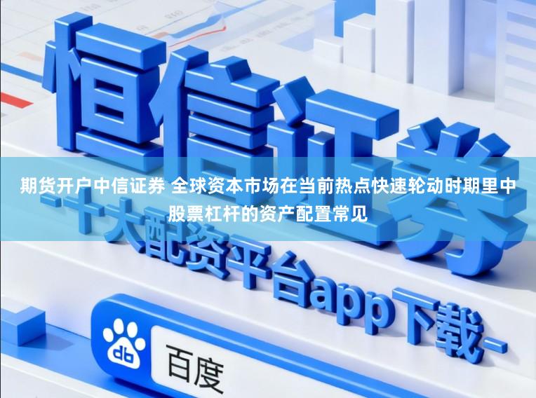 期货开户中信证券 全球资本市场在当前热点快速轮动时期里中股票杠杆的资产配置常见