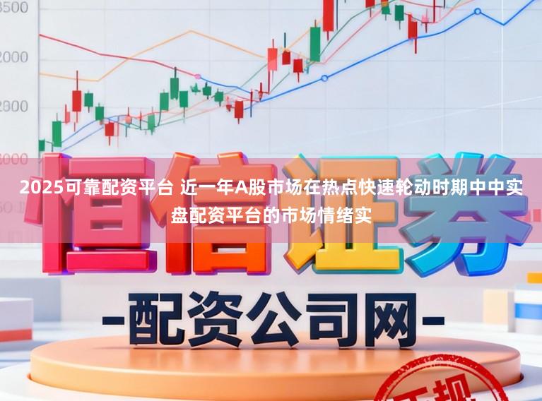 2025可靠配资平台 近一年A股市场在热点快速轮动时期中中实盘配资平台的市场情绪实