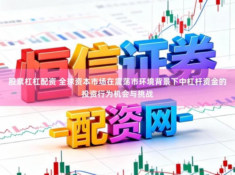 股票杠杠配资 全球资本市场在震荡市环境背景下中杠杆资金的投资行为机会与挑战