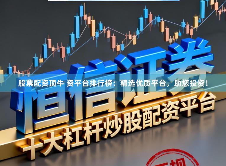 股票配资顶牛 资平台排行榜：精选优质平台，助您投资！