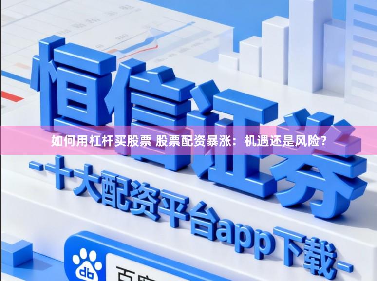 如何用杠杆买股票 股票配资暴涨：机遇还是风险？