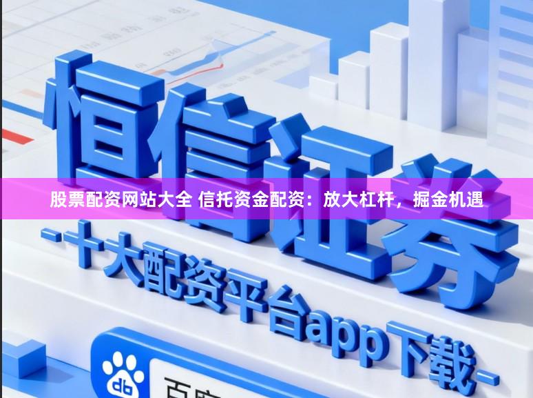 股票配资网站大全 信托资金配资：放大杠杆，掘金机遇