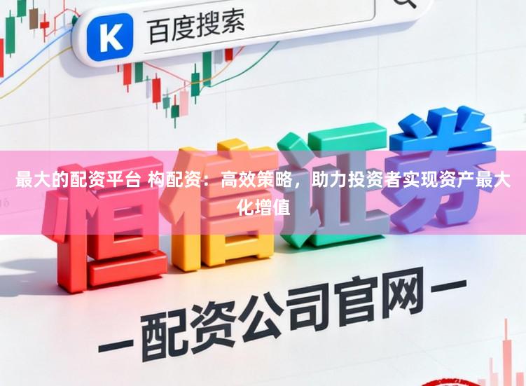 最大的配资平台 构配资：高效策略，助力投资者实现资产最大化增值