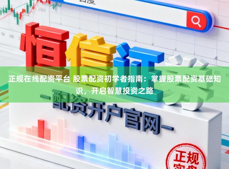 正规在线配资平台 股票配资初学者指南：掌握股票配资基础知识，开启智慧投资之路