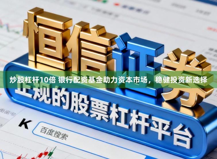 炒股杠杆10倍 银行配资基金助力资本市场，稳健投资新选择