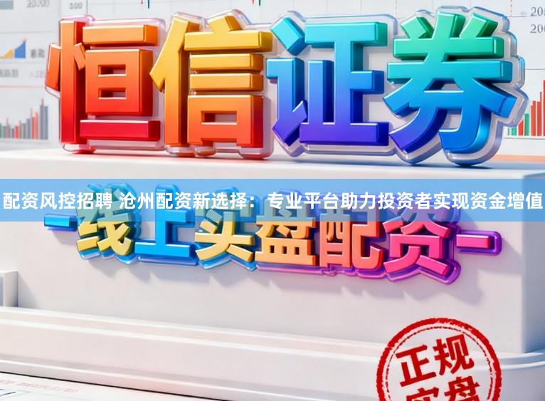 配资风控招聘 沧州配资新选择：专业平台助力投资者实现资金增值