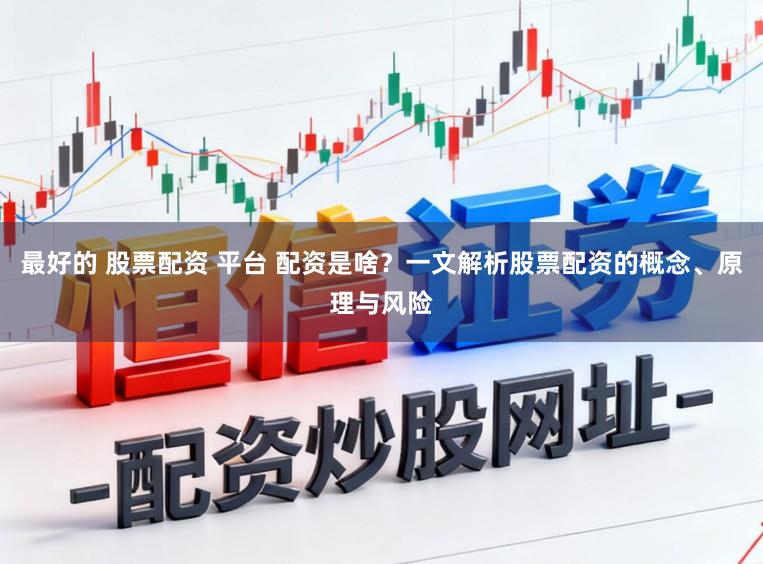 最好的 股票配资 平台 配资是啥？一文解析股票配资的概念、原理与风险