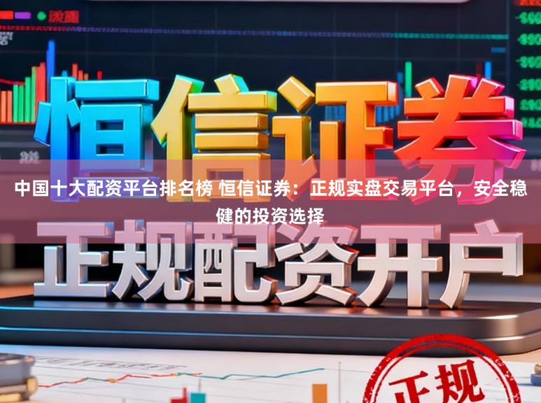 中国十大配资平台排名榜 恒信证券：正规实盘交易平台，安全稳健的投资选择