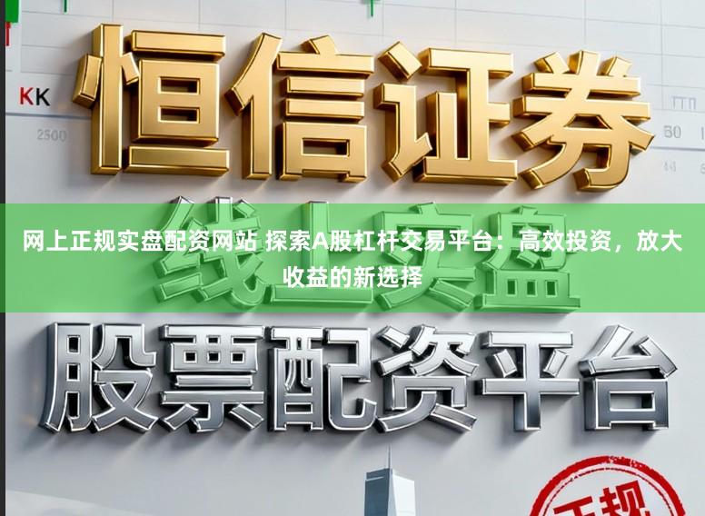 网上正规实盘配资网站 探索A股杠杆交易平台：高效投资，放大收益的新选择