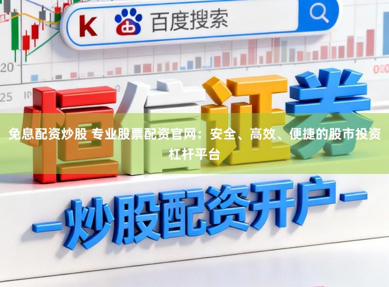 免息配资炒股 专业股票配资官网：安全、高效、便捷的股市投资杠杆平台